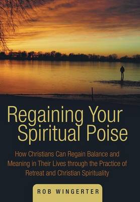 Regaining Your Spiritual Poise: How Christians Can Regain Balance and Meaning in Their Lives Through the Practice of Retreat and Christian Spiritualit (Hardback)