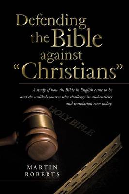 Defending the Bible Against Christians: A Study of How the Bible in English Came to Be and the Unlikely Sources Who Challenge Its Authenticity and Tra (Paperback)