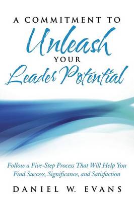 A Commitment to Unleash Your Leader Potential: Follow a Five-Step Process That Will Help You Find Success, Significance, and Satisfaction (Paperback)
