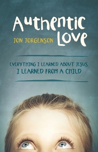 Authentic Love: Everything I Learned about Jesus, I Learned from a Child (Paperback)