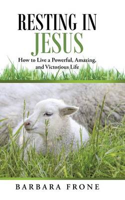 Resting in Jesus: How to Live a Powerful, Amazing, and Victorious Life (Hardback)