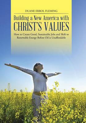 Building a New America with Christ's Values: How to Create Good, Sustainable Jobs and Shift to Renewable Energy Before Oil Is Unaffordable (Hardback)