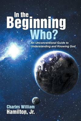 In the Beginning Who?: An Unconventional Guide to Understanding and Knowing God (Paperback)