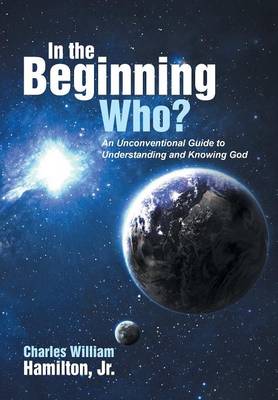 In the Beginning Who?: An Unconventional Guide to Understanding and Knowing God (Hardback)