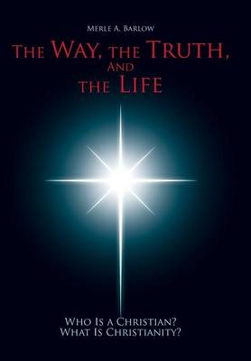 The Way, the Truth, and the Life: Who Is a Christian? What Is Christianity? (Hardback)