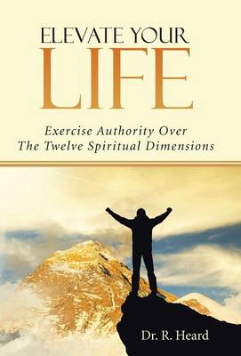 Elevate Your Life: Exercise Authority Over the Twelve Spiritual Dimensions (Hardback)