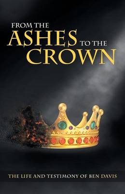 From the Ashes to the Crown: The Life and Testimony of Ben Davis (Paperback)