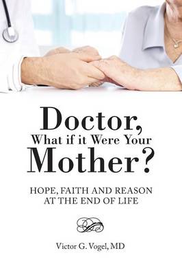 Doctor, What If It Were Your Mother?: Hope, Faith and Reason at the End of Life (Paperback)