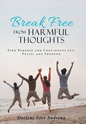 Break Free from Harmful Thoughts: Find Purpose and Continuous Joy, Peace, and Freedom (Hardback)