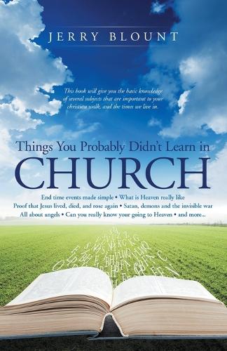 Things You Probably Didn't Learn in Church: End Time Events Made Simple What Is Heaven Really Like Proof That Jesus Lived, Died, and Rose Again Satan, Demons and the Invisible War All about Angels Can You Really Know Your Going to Heaven and More....... (Paperback)