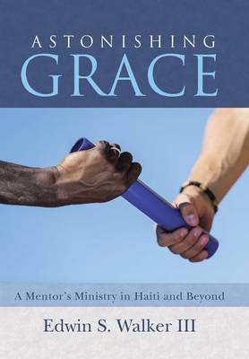 Astonishing Grace: A Mentor's Ministry in Haiti and Beyond (Hardback)