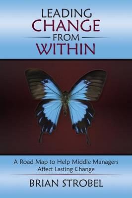 Leading Change from Within: A Road Map to Help Middle Managers Affect Lasting Change (Paperback)