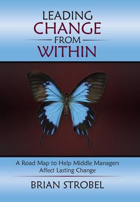 Leading Change from Within: A Road Map to Help Middle Managers Affect Lasting Change (Hardback)