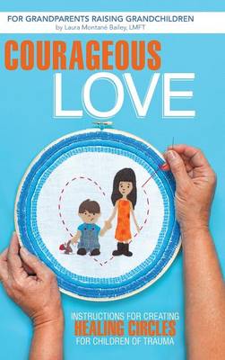 Courageous Love: Instructions for Creating Healing Circles for Children of Trauma for Grandparents Raising Grandchildren (Hardback)