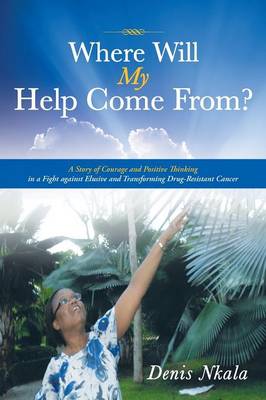 Where Will My Help Come From?: A Story of Courage and Positive Thinking in a Fight Against Elusive and Transforming Drug-Resistant Cancer (Paperback)