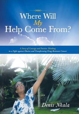 Where Will My Help Come From?: A Story of Courage and Positive Thinking in a Fight Against Elusive and Transforming Drug-Resistant Cancer (Hardback)
