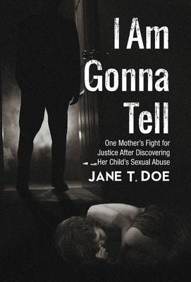 I Am Gonna Tell: One Mother's Fight for Justice After Discovering Her Child's Sexual Abuse (Hardback)