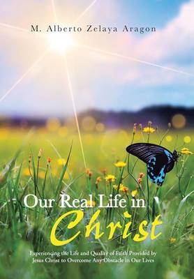 Our Real Life in Christ: Experiencing the Life and Quality of Faith Provided by Jesus Christ to Overcome Any Obstacle in Our Lives (Hardback)