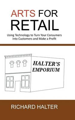 Arts for Retail: Using Technology to Turn Your Consumers Into Customers and Make a Profit (Hardback)