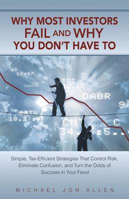 Why Most Investors Fail and Why You Don't Have to: Simple, Tax-Efficient Strategies That Control Risk, Eliminate Confusion, and Turn the Odds of Succe (Paperback)
