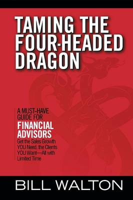 Taming the Four-Headed Dragon: A Must-Have Guide for Financial Advisors: Get the Sales Growth You Need, the Clients You Want-All with Limited Time (Paperback)