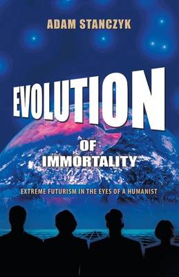Evolution of Immortality: Extreme Futurism in the Eyes of a Humanist (Paperback)