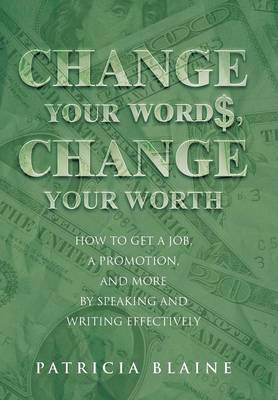 Change Your Words, Change Your Worth: How to Get a Job, a Promotion, and More by Speaking and Writing Effectively (Hardback)