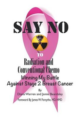 Say No to Radiation and Conventional Chemo: Winning My Battle Against Stage 2 Breast Cancer (Paperback)