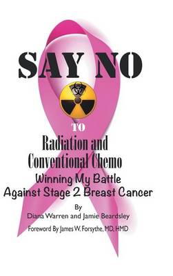 Say No to Radiation and Conventional Chemo: Winning My Battle Against Stage 2 Breast Cancer (Hardback)
