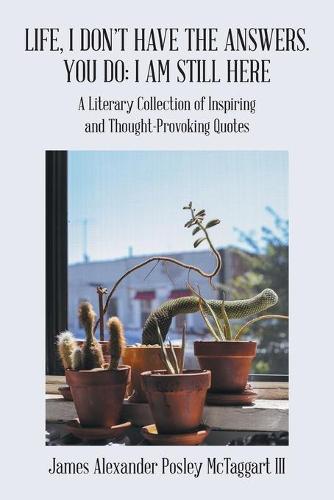 Life, I Don't Have the Answers. You Do: I Am Still Here: A Literary Collection of Inspiring and Thought-Provoking Quotes (Paperback)