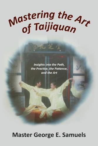 Mastering the Art of Taijiquan: Insights Into the Path, the Practice, the Patience, and the Art (Paperback)