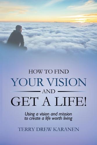 How to Find Your Vision and Get a Life!: Using a Vision and Mission to Create a Life Worth Living (Paperback)