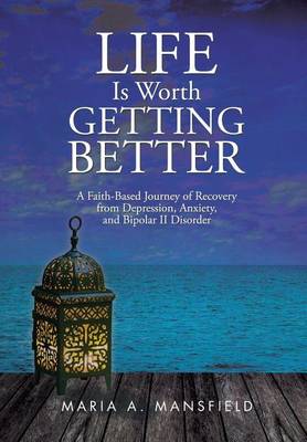Life Is Worth Getting Better: A Faith-Based Journey of Recovery from Depression, Anxiety, and Bipolar II Disorder (Hardback)