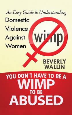 You Don't Have to Be a Wimp to Be Abused: An Easy Guide to Understanding Domestic Violence Against Women (Paperback)