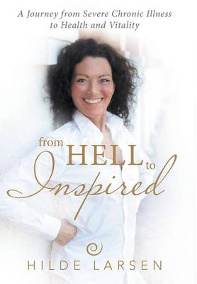 From Hell to Inspired: A Journey from Severe Chronic Illness to Health and Vitality (Hardback)
