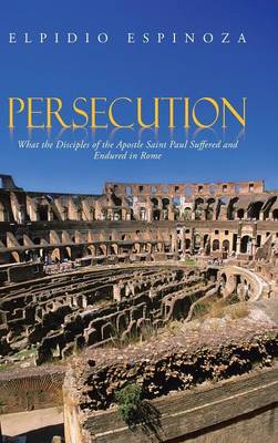 Persecution: What the Disciples of the Apostle Saint Paul Suffered and Endured in Rome (Hardback)