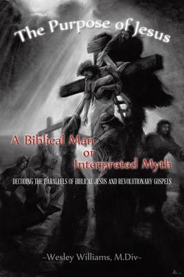 The Purpose of Jesus: A Biblical Man or Interpreted Myth: Decoding the Parallels of Biblical Jesus and Revolutionary Gospels (Paperback)