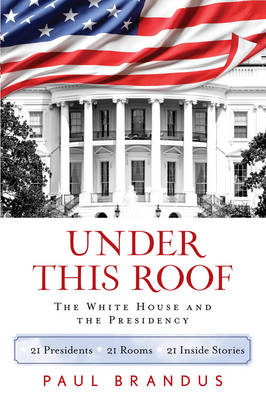 Under This Roof: The White House and the Presidency--21 Presidents, 21 Rooms, 21 Inside Stories (Hardback)