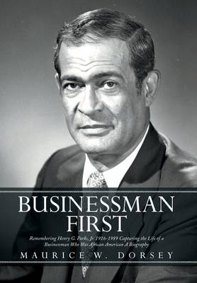 Businessman First: Remembering Henry G. Parks, Jr. 1916-1989 Capturing the Life of a Businessman Who Was African American a Biography (Hardback)