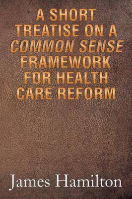 A Short Treatise on a Common Sense Framework for Health Care Reform (Paperback)