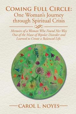 Coming Full Circle: One Woman's Journey Through Spiritual Crisis: Memoirs of a Woman Who Found Her Way Out of the Maze of Bipolar Disorder and Learned to Create a Balanced Life. (Paperback)
