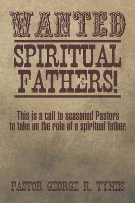 Wanted: Spiritual Fathers!: This Is a Call to Seasoned Pastors to Take on the Role of a Spiritual Father. (Paperback)