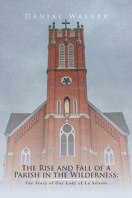 The Rise and Fall of a Parish in the Wilderness: The Story of Our Lady of La Salette (Paperback)