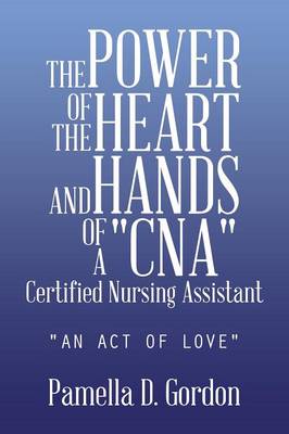 The Power of the Heart and Hands of a Cnacertified Nursing Assistant: An Act of Love (Paperback)