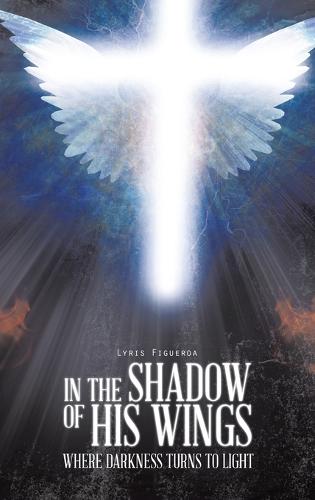 In the Shadow of His Wings: Where Darkness Turns to Light (Hardback)
