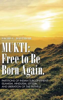 Mukti: Free to Be Born Again: Partitions of Indian Subcontinent, Islamism, Hinduism, Leftism, and Liberation of the Faithful (Hardback)