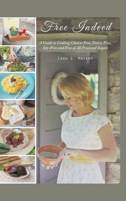 Free Indeed: A Guide to Cooking Gluten-Free, Dairy-Free, Soy-Free and Free of All Processed Sugars (Hardback)