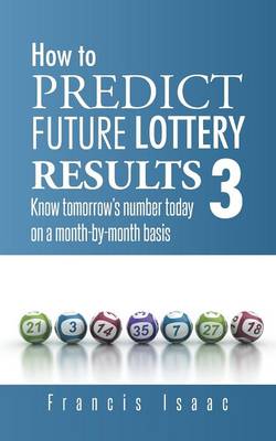 How to Predict Future Lottery Results Book 3: Know Tomorrow's Number Today on a Month-By-Month Basis (Paperback)