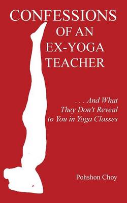 Confessions of an Ex-Yoga Teacher: . . . and What They Don't Reveal to You in Yoga Classes (Paperback)