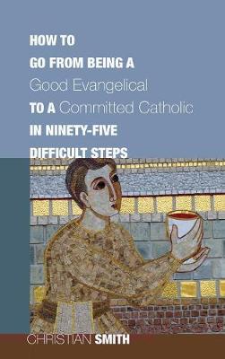How to Go from Being a Good Evangelical to a Committed Catholic in Ninety-Five Difficult Steps (Hardback)